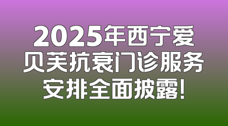 2025年西宁爱贝芙抗衰门诊服务安排全面披露！