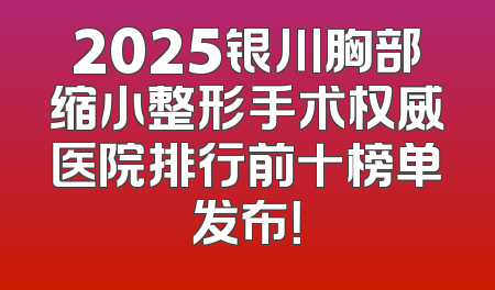 2025银川胸部缩小整形手术权威医院排行前十榜单发布！