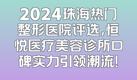 2024珠海热门整形医院评选，恒悦医疗美容诊所口碑实力引领潮流！