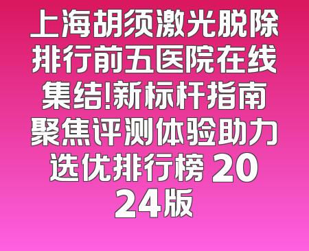 上海胡须激光脱除排行前五医院在线集结！新标杆指南聚焦评测体验助力选优排行榜 2024版