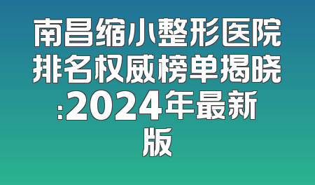 南昌缩小整形医院排名权威榜单揭晓：2024年最新版