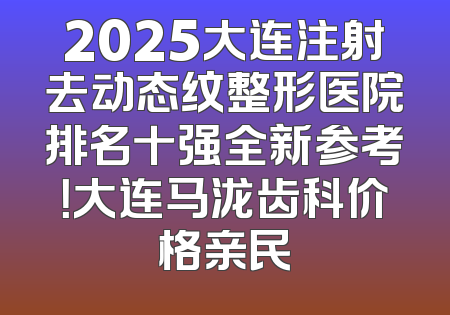 2025大连注射去动态纹整形医院排名十强全新参考！大连马泷齿科价格亲民