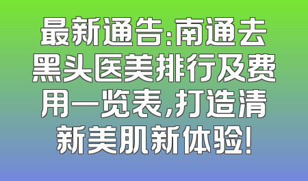 最新通告：南通去黑头医美排行及费用一览表，打造清新美肌新体验！