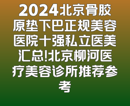 2024北京骨胶原垫下巴正规美容医院十强私立医美汇总！北京柳河医疗美容诊所推荐参考