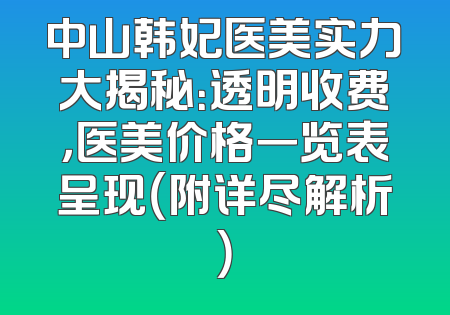 中山韩妃医美实力大揭秘：透明收费，医美价格一览表呈现（附详尽解析）