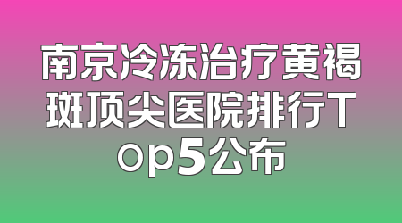 南京冷冻治疗黄褐斑顶尖医院排行Top5公布