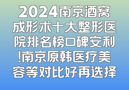 2024南京酒窝成形术十大整形医院排名榜口碑安利！南京原韩医疗美容等对比好再选择