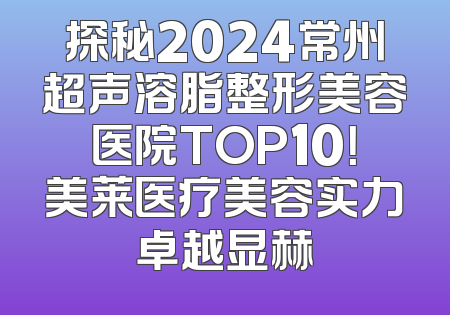 探秘2024常州超声溶脂整形美容医院TOP10！美莱医疗美容实力卓越显赫