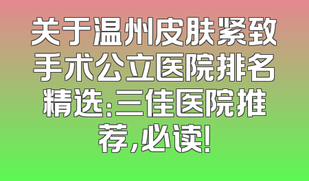 关于温州皮肤紧致手术公立医院排名精选：三佳医院推荐，必读！