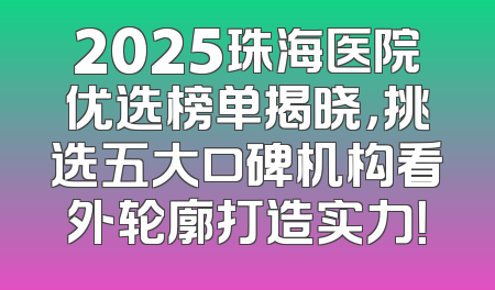 2025珠海医院优选榜单揭晓，挑选五大口碑机构看外轮廓打造实力！