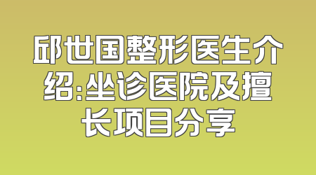 邱世国整形医生介绍：坐诊医院及擅长项目分享
