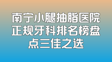 南宁小腿抽脂医院正规牙科排名榜盘点三佳之选