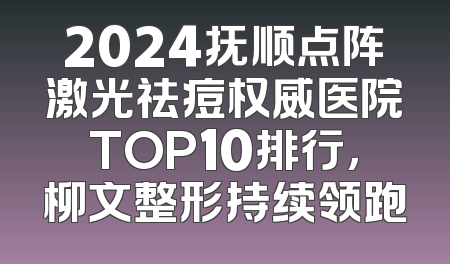 2024抚顺点阵激光祛痘权威医院TOP10排行，柳文整形持续领跑