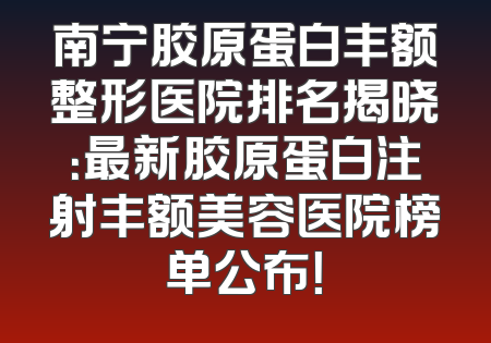 南宁胶原蛋白丰额整形医院排名揭晓：最新胶原蛋白注射丰额美容医院榜单公布！