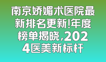 南京娇媚术医院最新排名更新！年度榜单揭晓，2024医美新标杆