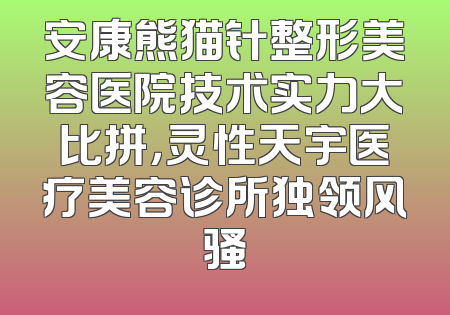 安康熊猫针整形美容医院技术实力大比拼，灵性天宇医疗美容诊所独领风骚