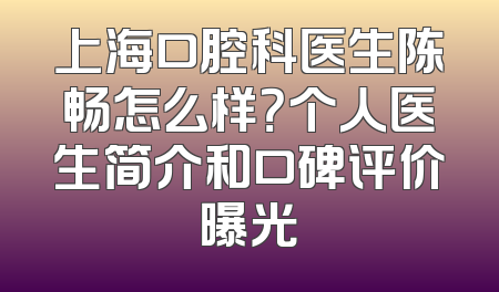 上海口腔科医生陈畅怎么样？个人医生简介和口碑评价曝光