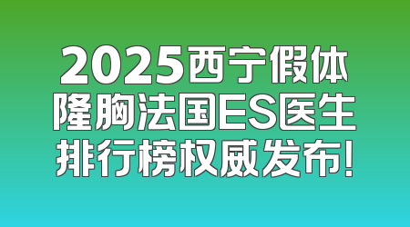 2025西宁假体隆胸法国ES医生排行榜权威发布！