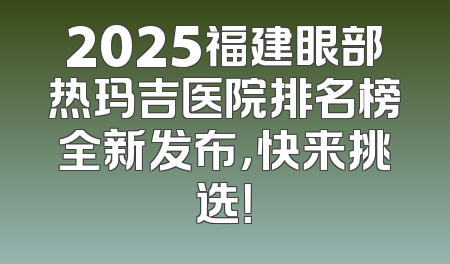 2025福建眼部热玛吉医院排名榜全新发布，快来挑选！
