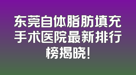 东莞自体脂肪填充手术医院最新排行榜揭晓！