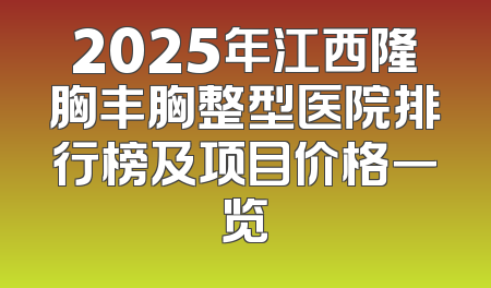2025年江西隆胸丰胸整型医院排行榜及项目价格一览