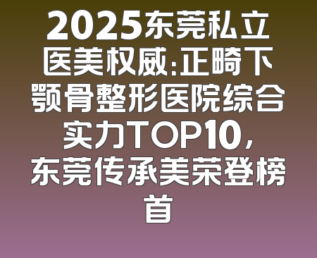 2025东莞私立医美权威：正畸下颚骨整形医院综合实力TOP10，东莞传承美荣登榜首