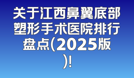 关于江西鼻翼底部塑形手术医院排行盘点（2025版）！
