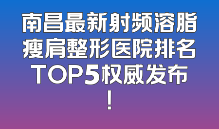 南昌最新射频溶脂瘦肩整形医院排名TOP5权威发布！
