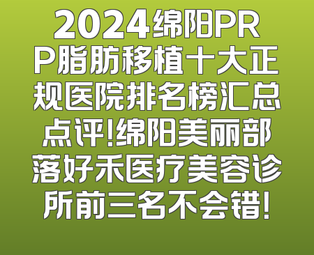 2024绵阳PRP脂肪移植十大正规医院排名榜汇总点评！绵阳美丽部落好禾医疗美容诊所前三名不会错！