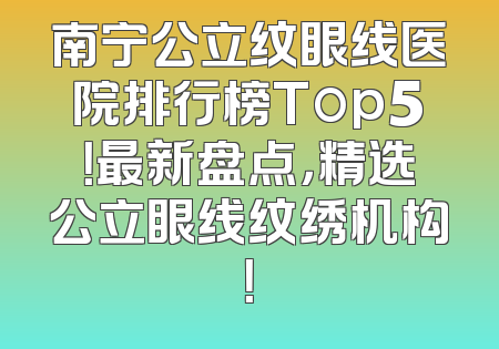 南宁公立纹眼线医院排行榜Top5！最新盘点，精选公立眼线纹绣机构！