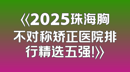 《2025珠海胸不对称矫正医院排行精选五强！》