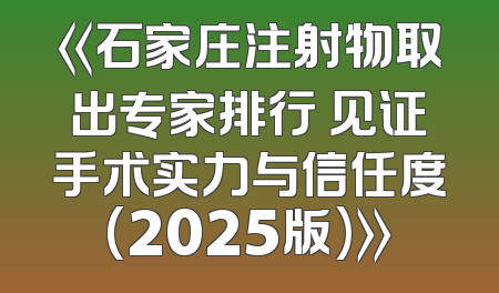 《石家庄注射物取出专家排行 见证手术实力与信任度(2025版)》