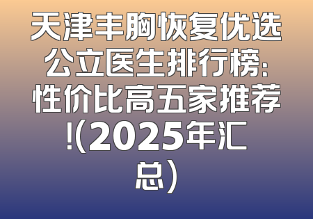 天津丰胸恢复优选公立医生排行榜：性价比高五家推荐！(2025年汇总)