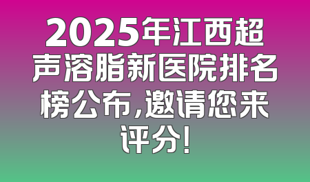 2025年江西超声溶脂新医院排名榜公布，邀请您来评分！