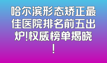 哈尔滨形态矫正最佳医院排名前五出炉！权威榜单揭晓！