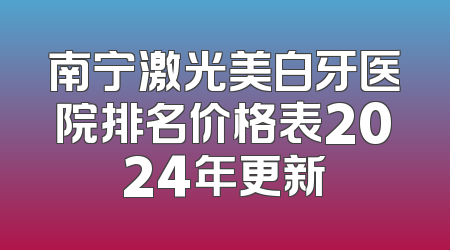 南宁激光美白牙医院排名价格表2024年更新