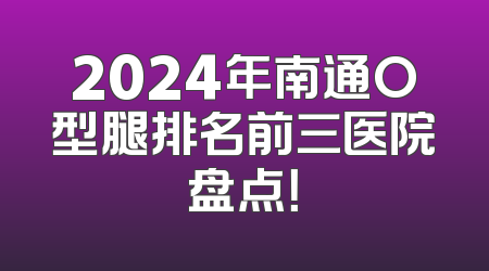 2024年南通O型腿排名前三医院盘点！