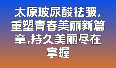 太原玻尿酸祛皱，重塑青春美丽新篇章，持久美丽尽在掌握