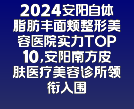 2024安阳自体脂肪丰面颊整形美容医院实力TOP10，安阳南方皮肤医疗美容诊所领衔入围