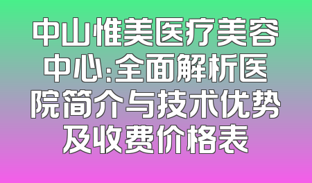 中山惟美医疗美容中心：全面解析医院简介与技术优势及收费价格表