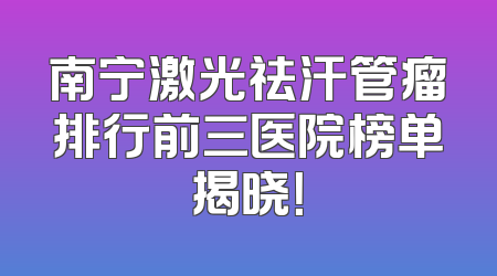 南宁激光祛汗管瘤排行前三医院榜单揭晓！
