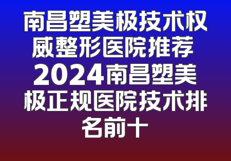 南昌塑美极技术权威整形医院推荐 2024南昌塑美极正规医院技术排名前十