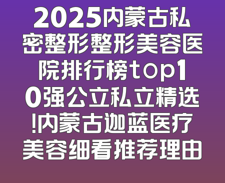 2025内蒙古私密整形整形美容医院排行榜top10强公立私立精选！内蒙古迦蓝医疗美容细看推荐理由