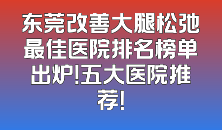 东莞改善大腿松弛最佳医院排名榜单出炉！五大医院推荐！