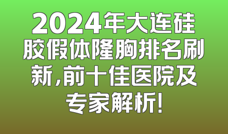 2024年大连硅胶假体隆胸排名刷新，前十佳医院及专家解析！