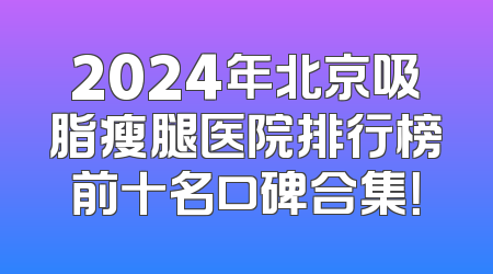 2024年北京吸脂瘦腿医院排行榜前十名口碑合集！