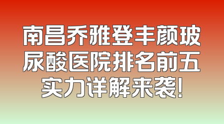 南昌乔雅登丰颜玻尿酸医院排名前五实力详解来袭！