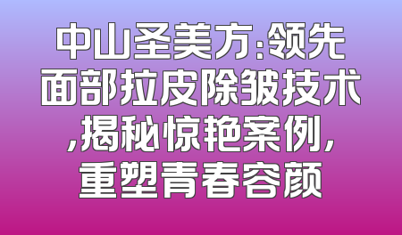 中山圣美方：领先面部拉皮除皱技术，揭秘惊艳案例，重塑青春容颜
