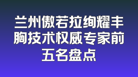 兰州傲若拉绚耀丰胸技术权威专家前五名盘点