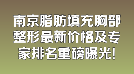 南京脂肪填充胸部整形最新价格及专家排名重磅曝光！
